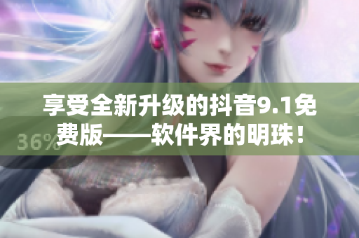 享受全新升級的抖音9.1免費版——軟件界的明珠！