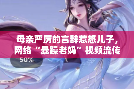 母親嚴(yán)厲的言辭惹怒兒子，網(wǎng)絡(luò)“暴躁老媽”視頻流傳，引發(fā)社會(huì)熱議