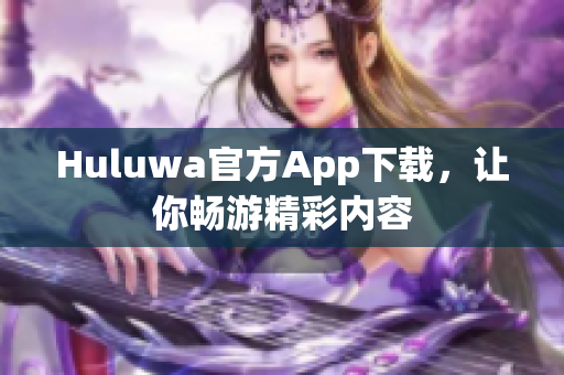 Huluwa官方App下載，讓你暢游精彩內(nèi)容