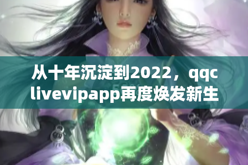 從十年沉淀到2022，qqclivevipapp再度煥發(fā)新生！