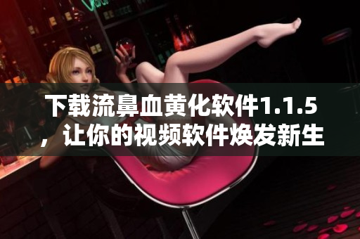 下載流鼻血黃化軟件1.1.5，讓你的視頻軟件煥發(fā)新生！