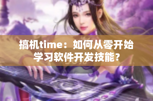 搞機(jī)time：如何從零開始學(xué)習(xí)軟件開發(fā)技能？