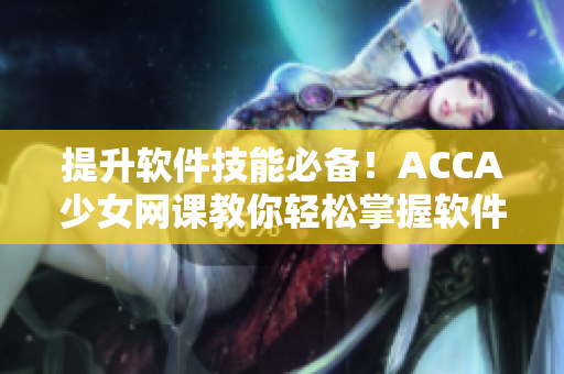 提升軟件技能必備！ACCA少女網(wǎng)課教你輕松掌握軟件操作