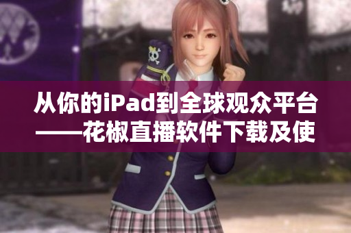 從你的iPad到全球觀眾平臺——花椒直播軟件下載及使用指南