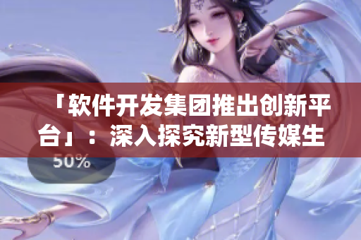 「軟件開發(fā)集團(tuán)推出創(chuàng)新平臺」：深入探究新型傳媒生態(tài)系統(tǒng)的邏輯及價值鏈
