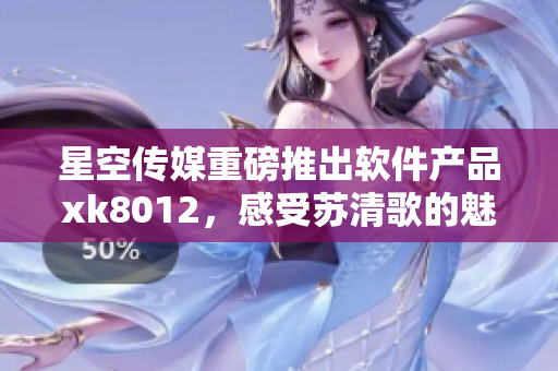 星空傳媒重磅推出軟件產(chǎn)品xk8012，感受蘇清歌的魅力
