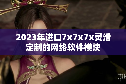 2023年進口7x7x7x靈活定制的網(wǎng)絡軟件模塊