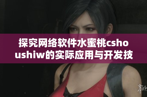探究網(wǎng)絡(luò)軟件水蜜桃cshoushiw的實(shí)際應(yīng)用與開發(fā)技巧