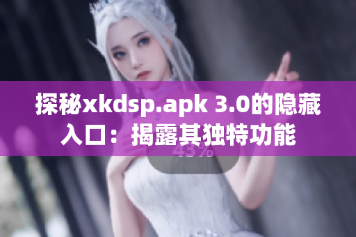 探秘xkdsp.apk 3.0的隱藏入口：揭露其獨(dú)特功能