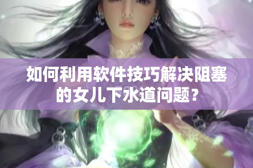 如何利用軟件技巧解決阻塞的女兒下水道問題？