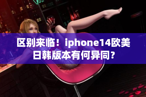 區(qū)別來臨！iphone14歐美日韓版本有何異同？