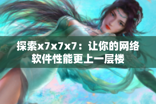 探索x7x7x7：讓你的網(wǎng)絡(luò)軟件性能更上一層樓
