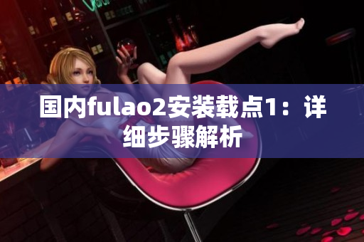 國內(nèi)fulao2安裝載點1：詳細步驟解析