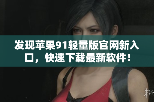 發(fā)現(xiàn)蘋果91輕量版官網(wǎng)新入口，快速下載最新軟件！