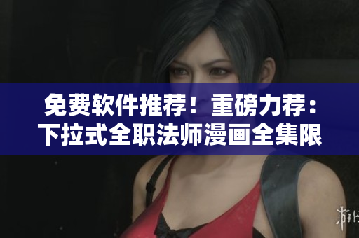 免費軟件推薦！重磅力薦：下拉式全職法師漫畫全集限時免費閱讀！