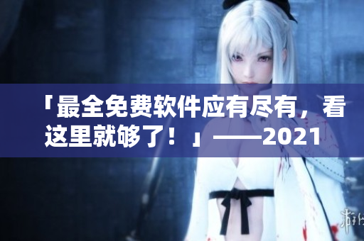 「最全免費(fèi)軟件應(yīng)有盡有，看這里就夠了！」——2021年軟件資源盤點(diǎn)