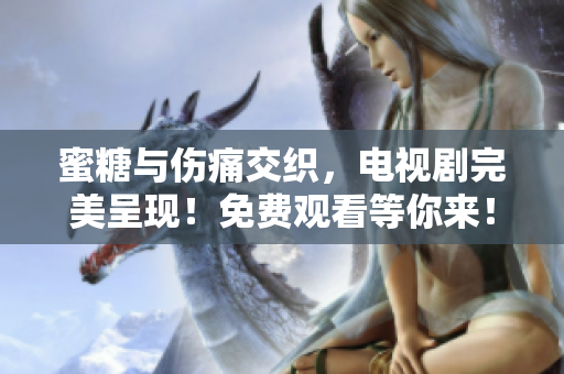 蜜糖與傷痛交織，電視劇完美呈現(xiàn)！免費(fèi)觀看等你來(lái)！