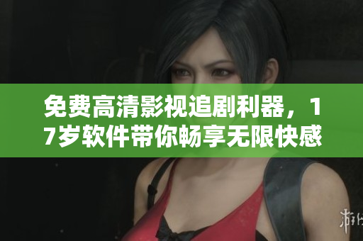 免費高清影視追劇利器，17歲軟件帶你暢享無限快感！