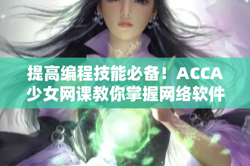 提高編程技能必備！ACCA少女網(wǎng)課教你掌握網(wǎng)絡軟件開發(fā)攻略