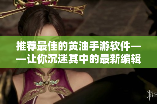 推薦最佳的黃油手游軟件——讓你沉迷其中的最新編輯推薦
