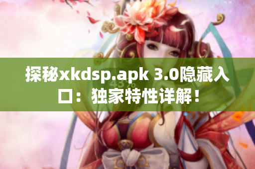 探秘xkdsp.apk 3.0隱藏入口：獨家特性詳解！