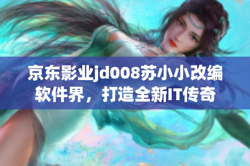 京東影業(yè)jd008蘇小小改編軟件界，打造全新IT傳奇