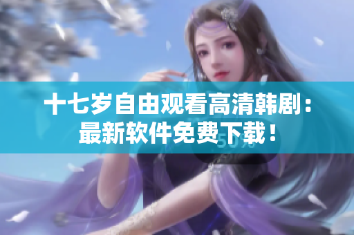 十七歲自由觀看高清韓?。鹤钚萝浖赓M(fèi)下載！