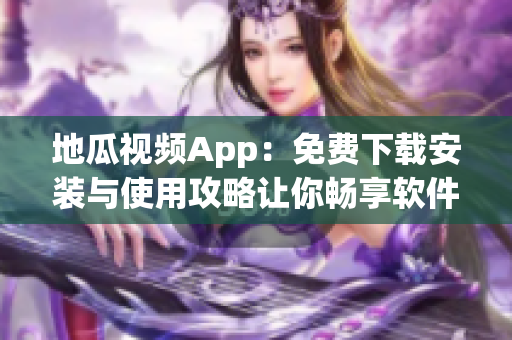 地瓜視頻App：免費下載安裝與使用攻略讓你暢享軟件世界