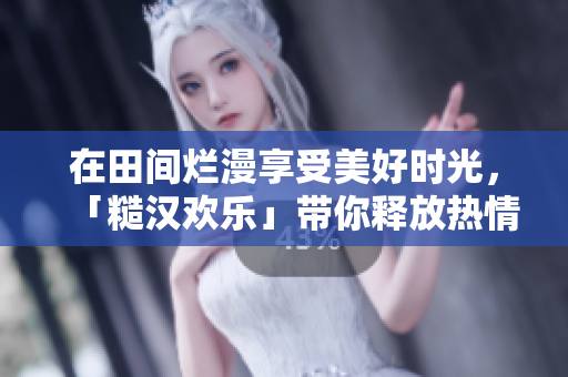 在田間爛漫享受美好時光，「糙漢歡樂」帶你釋放熱情