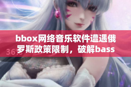 bbox網(wǎng)絡音樂軟件遭遇俄羅斯政策限制，破解bass難題