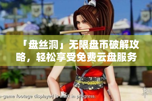 「盤(pán)絲洞」無(wú)限盤(pán)幣破解攻略，輕松享受免費(fèi)云盤(pán)服務(wù)