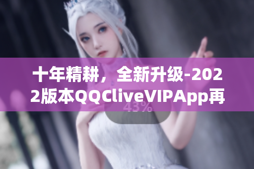 十年精耕，全新升級-2022版本QQCliveVIPApp再現(xiàn)輝煌