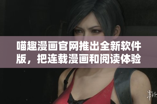 喵趣漫畫官網(wǎng)推出全新軟件版，把連載漫畫和閱讀體驗(yàn)融入一體