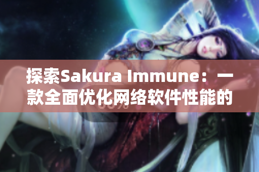 探索Sakura Immune：一款全面優(yōu)化網(wǎng)絡(luò)軟件性能的軟件