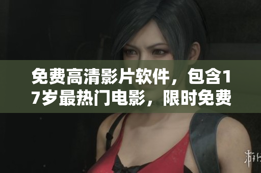免費(fèi)高清影片軟件，包含17歲最熱門(mén)電影，限時(shí)免費(fèi)享用！