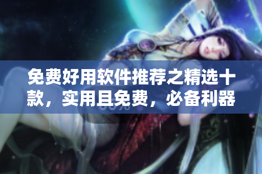 免費(fèi)好用軟件推薦之精選十款，實(shí)用且免費(fèi)，必備利器