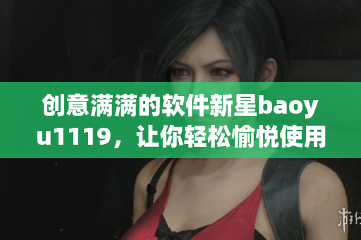 創(chuàng)意滿滿的軟件新星baoyu1119，讓你輕松愉悅使用！