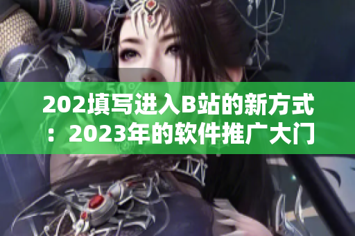 202填寫進(jìn)入B站的新方式：2023年的軟件推廣大門