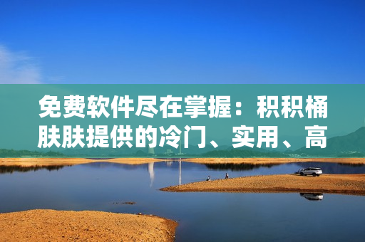 免費軟件盡在掌握：積積桶膚膚提供的冷門、實用、高質(zhì)量軟件推薦大全