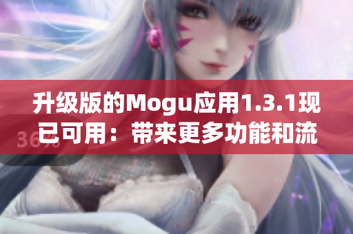 升級(jí)版的Mogu應(yīng)用1.3.1現(xiàn)已可用：帶來(lái)更多功能和流暢體驗(yàn)