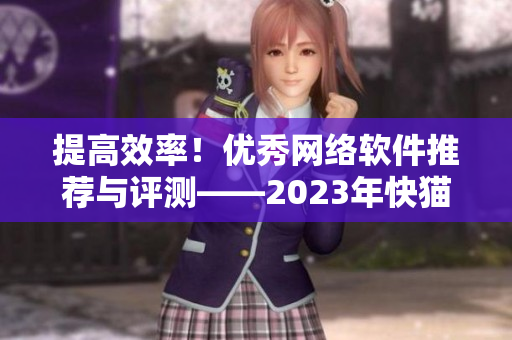 提高效率！優(yōu)秀網(wǎng)絡(luò)軟件推薦與評測——2023年快貓科技網(wǎng)