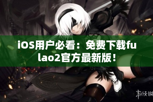 iOS用戶必看：免費(fèi)下載fulao2官方最新版！