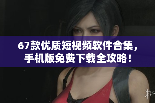 67款優(yōu)質(zhì)短視頻軟件合集，手機(jī)版免費(fèi)下載全攻略！