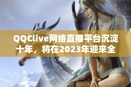 QQClive網(wǎng)絡(luò)直播平臺(tái)沉淀十年，將在2023年迎來(lái)全面更新