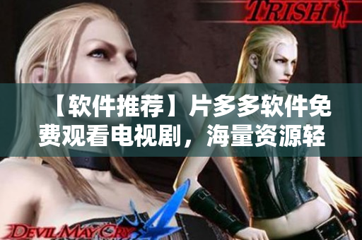 【軟件推薦】片多多軟件免費觀看電視劇，海量資源輕松在線暢享