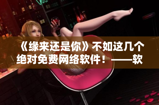 《緣來還是你》不如這幾個(gè)絕對(duì)免費(fèi)網(wǎng)絡(luò)軟件！——軟件推薦