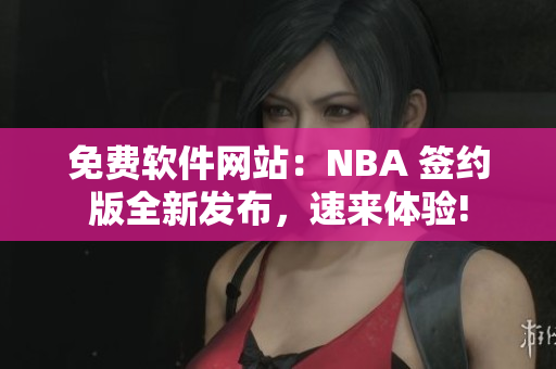 免費軟件網(wǎng)站：NBA 簽約版全新發(fā)布，速來體驗!