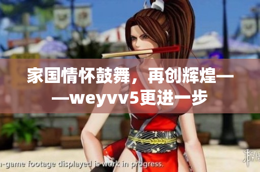 家國情懷鼓舞，再創(chuàng)輝煌——weyvv5更進(jìn)一步
