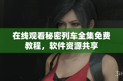 在線觀看秘密列車全集免費(fèi)教程，軟件資源共享