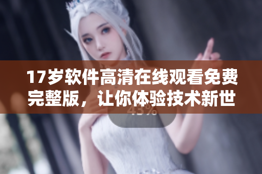 17歲軟件高清在線觀看免費完整版，讓你體驗技術(shù)新世界